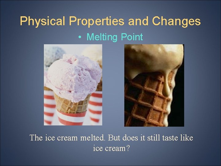 Physical Properties and Changes • Melting Point The ice cream melted. But does it