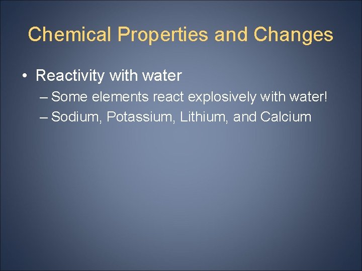 Chemical Properties and Changes • Reactivity with water – Some elements react explosively with