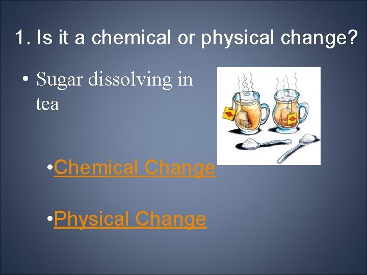 1. Is it a chemical or physical change? • Sugar dissolving in tea •