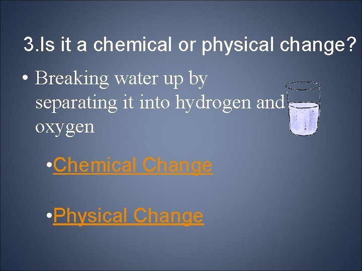 3. Is it a chemical or physical change? • Breaking water up by separating
