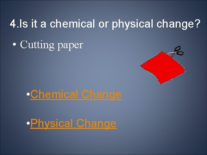 4. Is it a chemical or physical change? • Cutting paper • Chemical Change