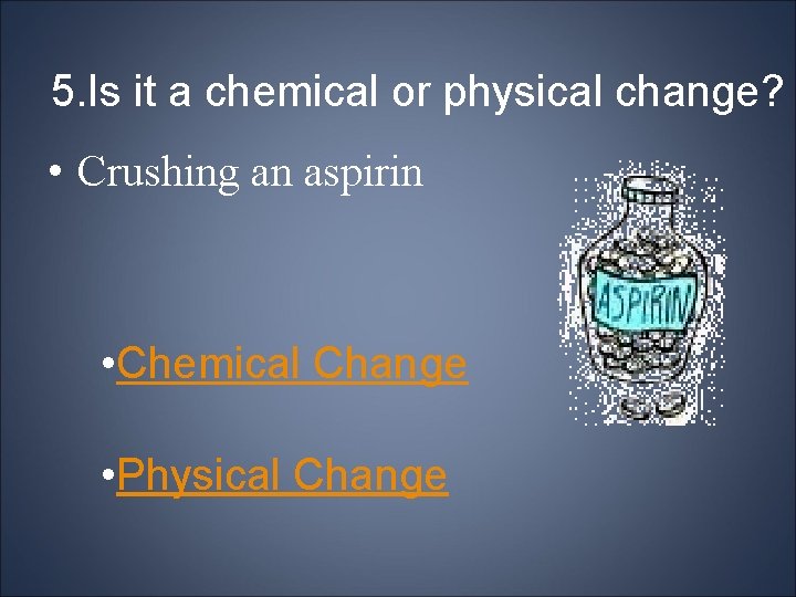 5. Is it a chemical or physical change? • Crushing an aspirin • Chemical