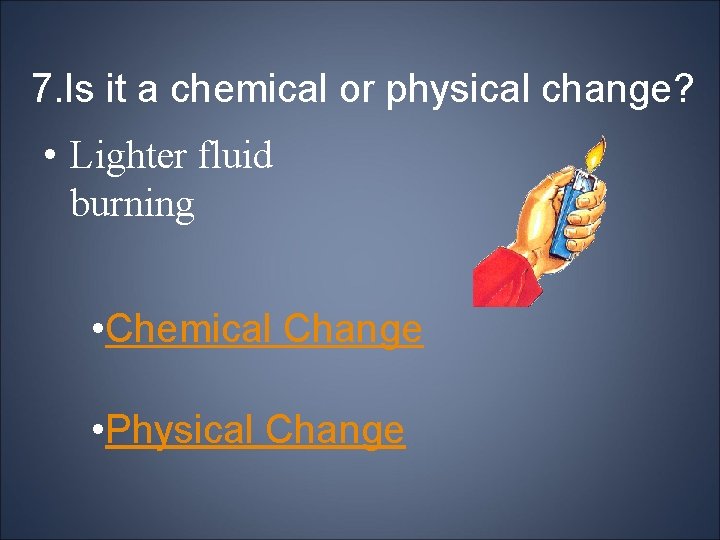 7. Is it a chemical or physical change? • Lighter fluid burning • Chemical