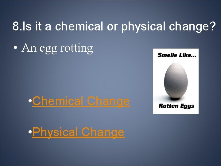 8. Is it a chemical or physical change? • An egg rotting • Chemical