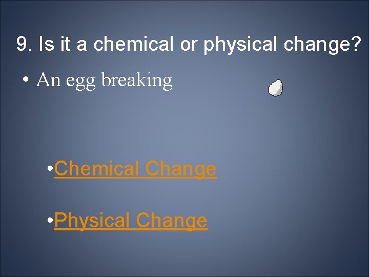 9. Is it a chemical or physical change? • An egg breaking • Chemical