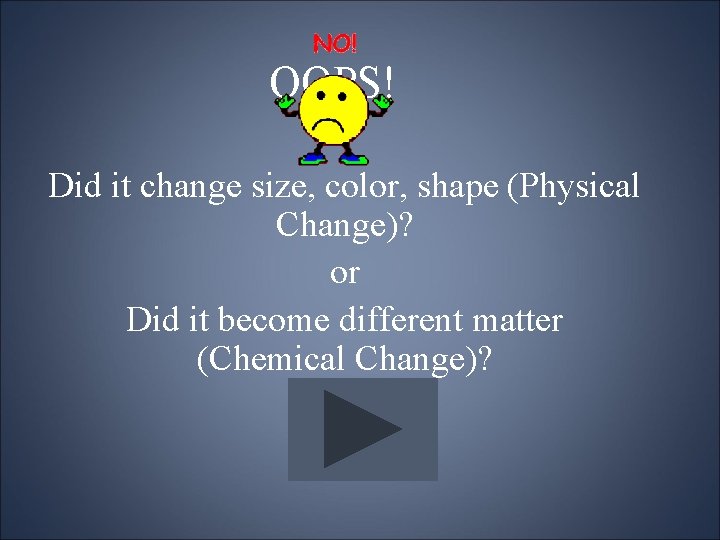 OOPS! Did it change size, color, shape (Physical Change)? or Did it become different