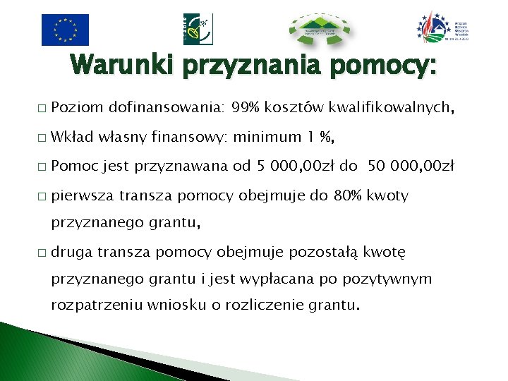 Warunki przyznania pomocy: � Poziom dofinansowania: 99% kosztów kwalifikowalnych, � Wkład własny finansowy: minimum