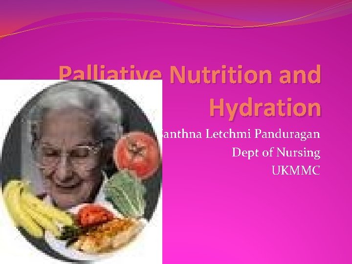 Palliative Nutrition and Hydration Santhna Letchmi Panduragan Dept of Nursing UKMMC 