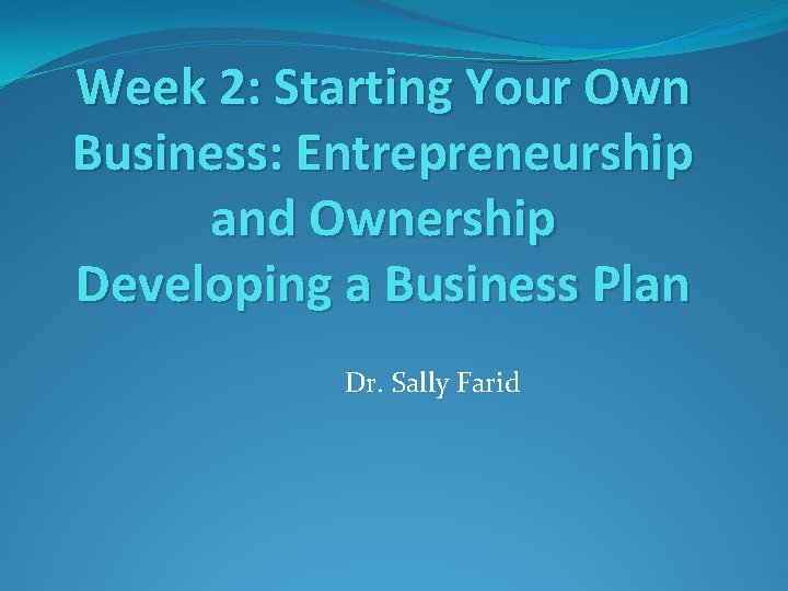 Week 2: Starting Your Own Business: Entrepreneurship and Ownership Developing a Business Plan Dr.