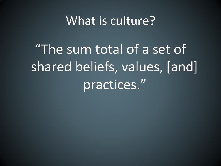 What is culture? “The sum total of a set of shared beliefs, values, [and]