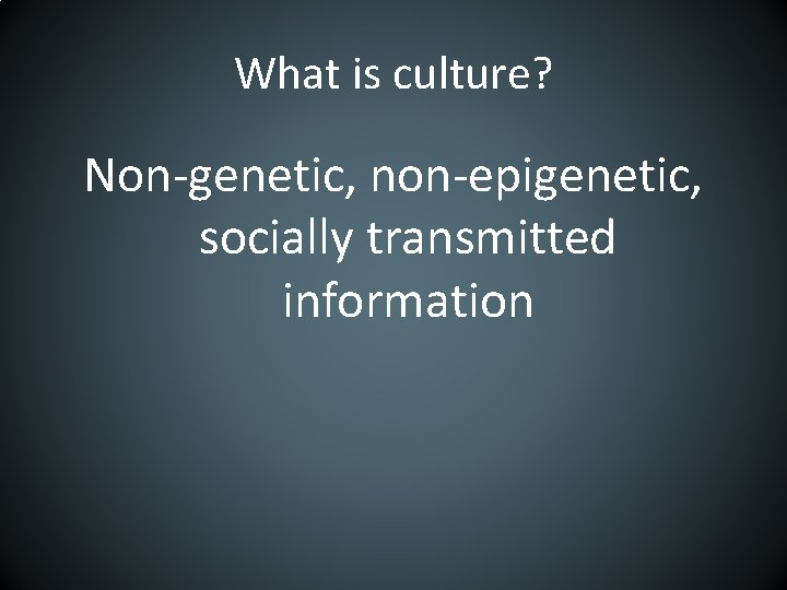 What is culture? Non-genetic, non-epigenetic, socially transmitted information 