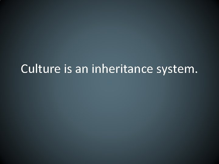 Culture is an inheritance system. 