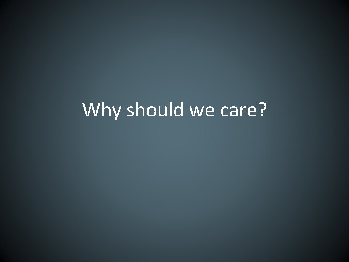 Why should we care? 