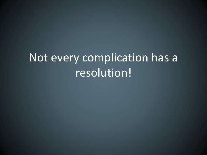 Not every complication has a resolution! 