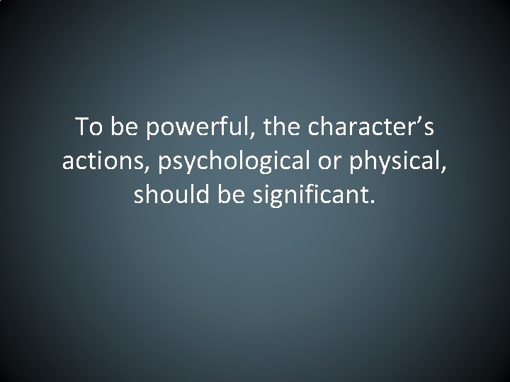 To be powerful, the character’s actions, psychological or physical, should be significant. 