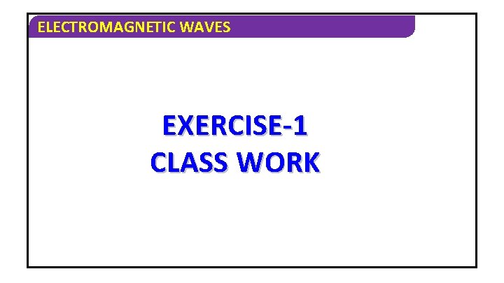 ELECTROMAGNETIC WAVES EXERCISE-1 CLASS WORK 