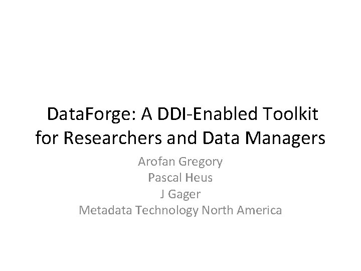 Data. Forge: A DDI-Enabled Toolkit for Researchers and Data Managers Arofan Gregory Pascal Heus