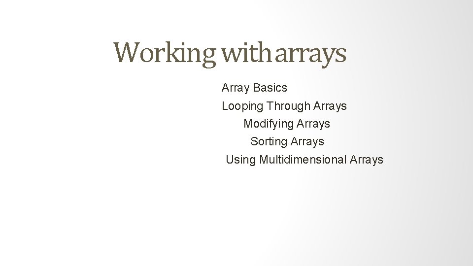 Working with arrays Array Basics Looping Through Arrays Modifying Arrays Sorting Arrays Using Multidimensional