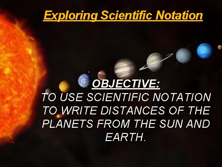 Exploring Scientific Notation OBJECTIVE: TO USE SCIENTIFIC NOTATION TO WRITE DISTANCES OF THE PLANETS