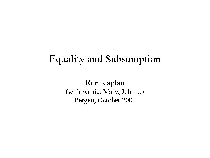 Equality and Subsumption Ron Kaplan (with Annie, Mary, John…) Bergen, October 2001 