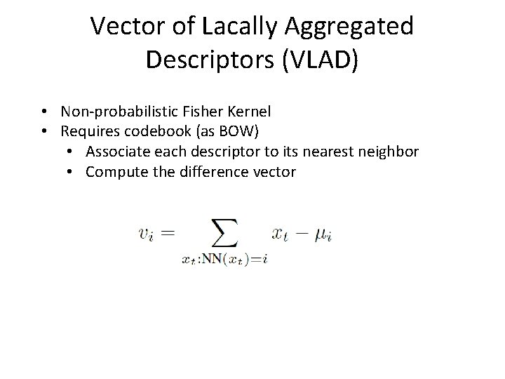 Vector of Lacally Aggregated Descriptors (VLAD) • Non-probabilistic Fisher Kernel • Requires codebook (as