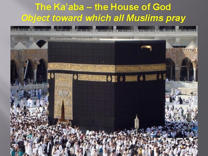The Ka’aba – the House of God Object toward which all Muslims pray 