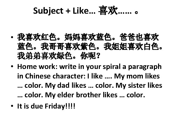 Subject + Like… 喜欢…… 。 • 我喜欢红色。妈妈喜欢蓝色。爸爸也喜欢 蓝色。我哥哥喜欢紫色。我姐姐喜欢白色。 我弟弟喜欢绿色。你呢？ • Home work: write in