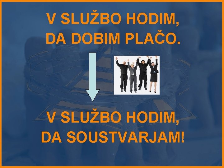 V SLUŽBO HODIM, DA DOBIM PLAČO. V SLUŽBO HODIM, DA SOUSTVARJAM! 