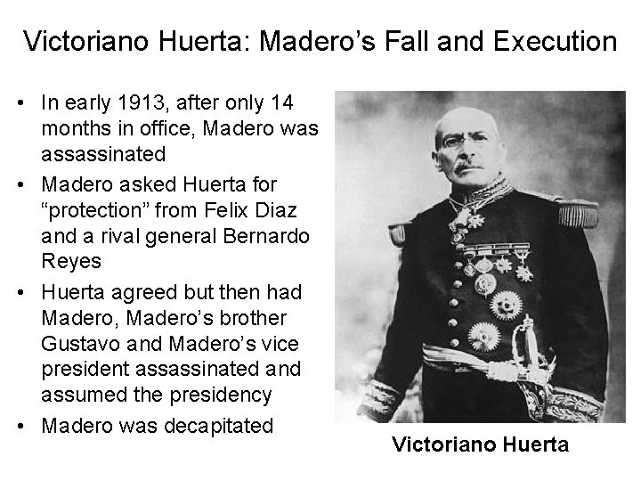 Victoriano Huerta: Madero’s Fall and Execution • In early 1913, after only 14 months