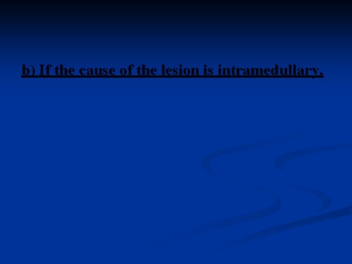 b) If the cause of the lesion is intramedullary, 