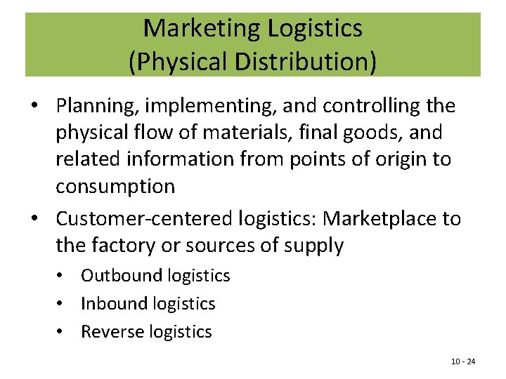 Marketing Logistics (Physical Distribution) • Planning, implementing, and controlling the physical flow of materials,