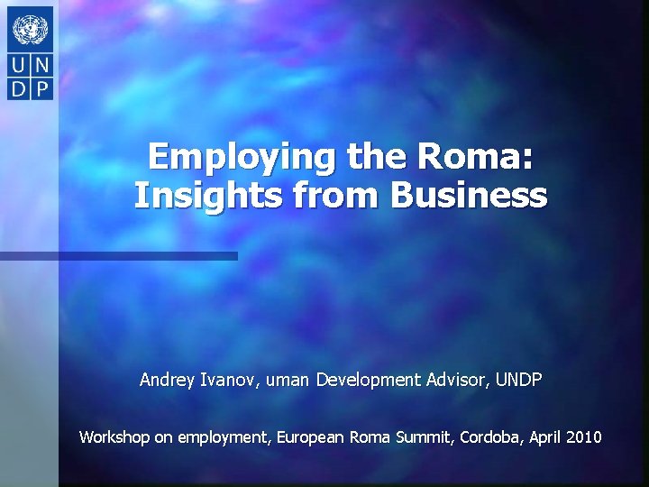 Employing the Roma: Insights from Business Andrey Ivanov, uman Development Advisor, UNDP Workshop on