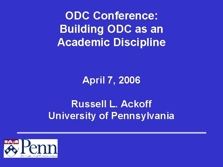 ODC Conference: Building ODC as an Academic Discipline April 7, 2006 Russell L. Ackoff