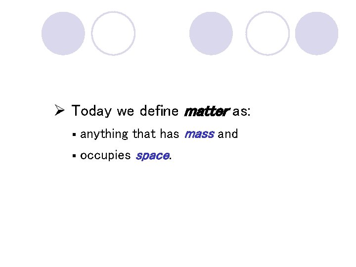 Ø Today we define matter as: § anything that has mass and § occupies