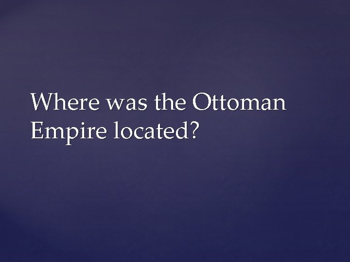 Where was the Ottoman Empire located? 