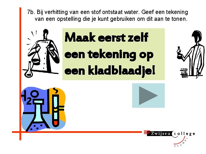 7 b. Bij verhitting van een stof ontstaat water. Geef een tekening van een