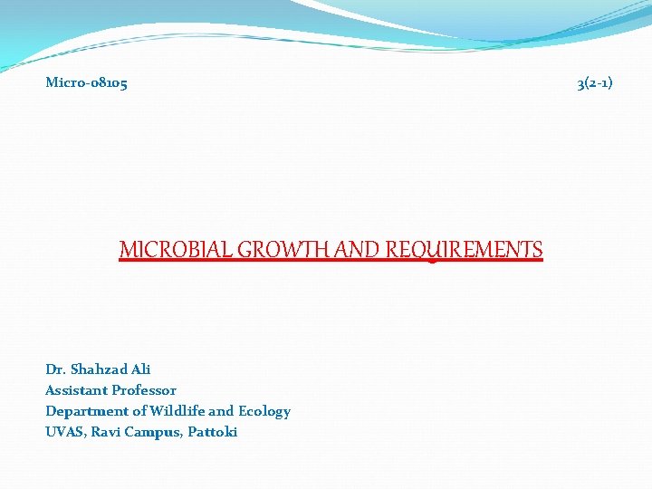 Micro-08105 MICROBIAL GROWTH AND REQUIREMENTS Dr. Shahzad Ali Assistant Professor Department of Wildlife and