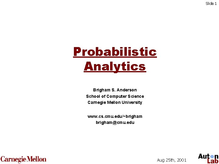 Slide 1 Probabilistic Analytics Brigham S. Anderson School of Computer Science Carnegie Mellon University