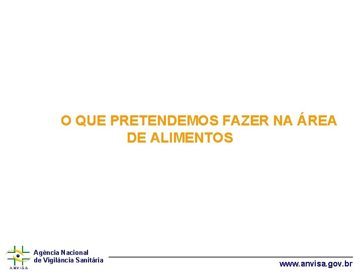 O QUE PRETENDEMOS FAZER NA ÁREA DE ALIMENTOS Agência Nacional de Vigilância Sanitária www.