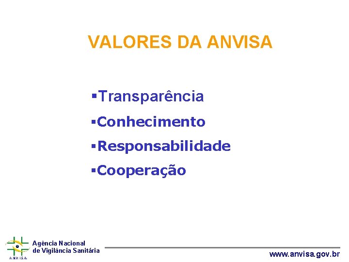 VALORES DA ANVISA §Transparência §Conhecimento §Responsabilidade §Cooperação Agência Nacional de Vigilância Sanitária www. anvisa.