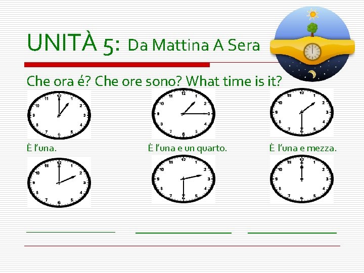 UNITÀ 5: Da Mattina A Sera Che ora é? Che ore sono? What time