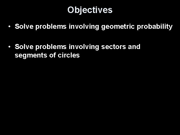 Objectives • Solve problems involving geometric probability • Solve problems involving sectors and segments