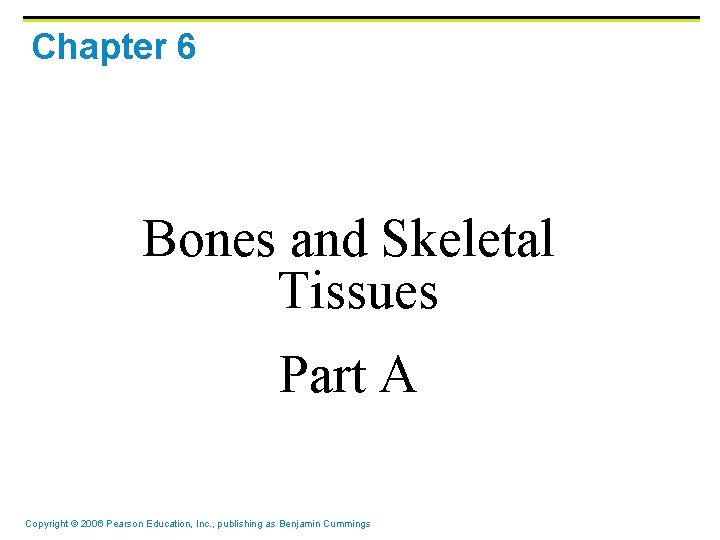 Chapter 6 Bones and Skeletal Tissues Part A Copyright © 2006 Pearson Education, Inc.