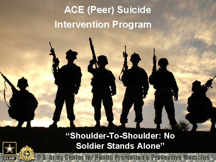 ACE (Peer) Suicide MCHB-TS-H Intervention Program “ “Shoulder-To-Shoulder: No Soldier Stands Alone” 