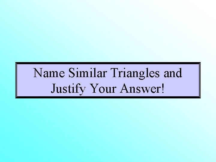 Name Similar Triangles and Justify Your Answer! 