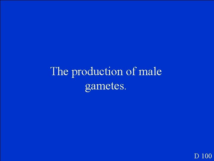 The production of male gametes. D 100 