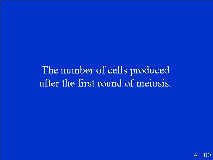 The number of cells produced after the first round of meiosis. A 100 