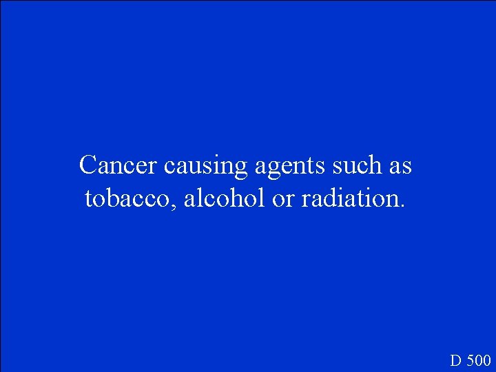 Cancer causing agents such as tobacco, alcohol or radiation. D 500 