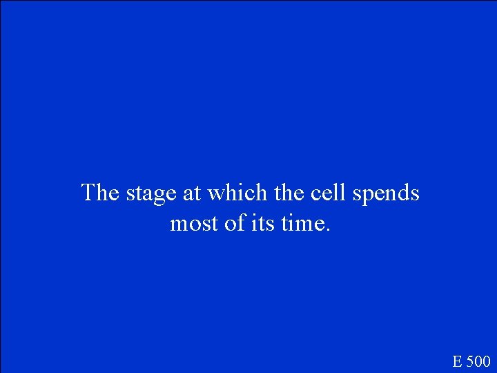 The stage at which the cell spends most of its time. E 500 