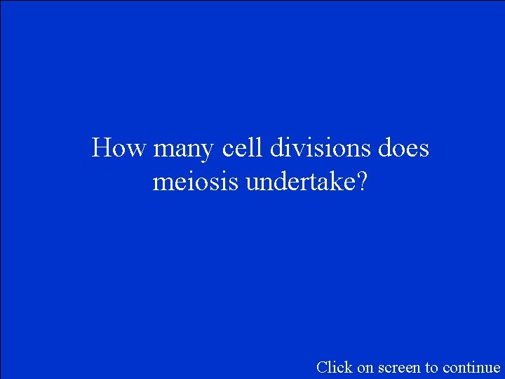 How many cell divisions does meiosis undertake? Click on screen to continue 